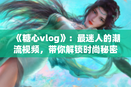 《糖心vlog》：最迷人的潮流视频，带你解锁时尚秘密！