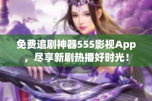 免费追剧神器555影视App，尽享新剧热播好时光！