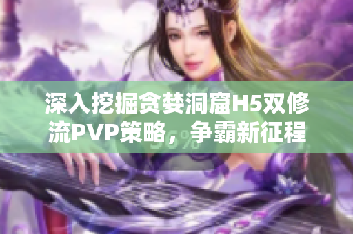 深入挖掘贪婪洞窟H5双修流PVP策略，争霸新征程