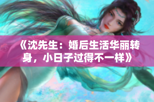 《沈先生：婚后生活华丽转身，小日子过得不一样》