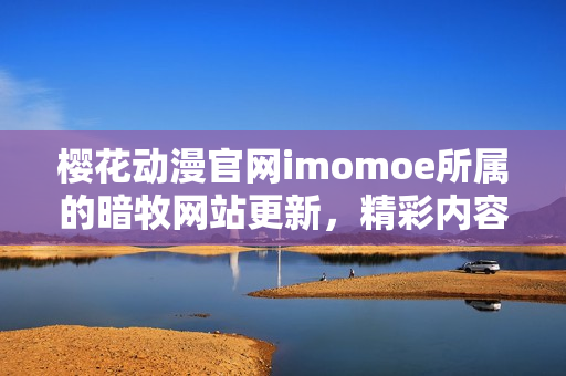 樱花动漫官网imomoe所属的暗牧网站更新，精彩内容不容错过