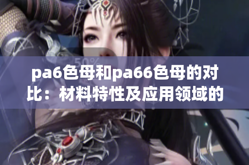 pa6色母和pa66色母的对比：材料特性及应用领域的不同