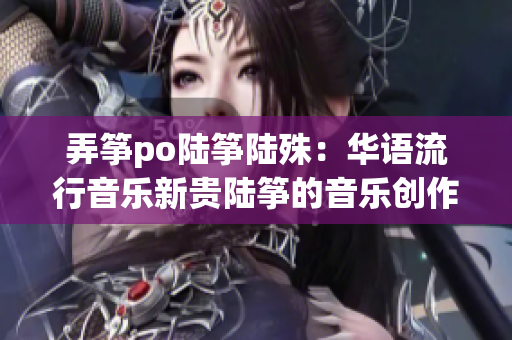 弄筝po陆筝陆殊：华语流行音乐新贵陆筝的音乐创作与表演方式