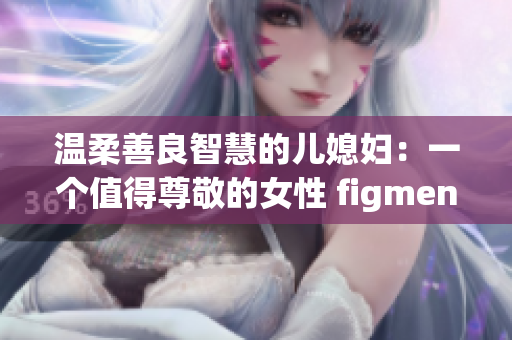 温柔善良智慧的儿媳妇：一个值得尊敬的女性 figment