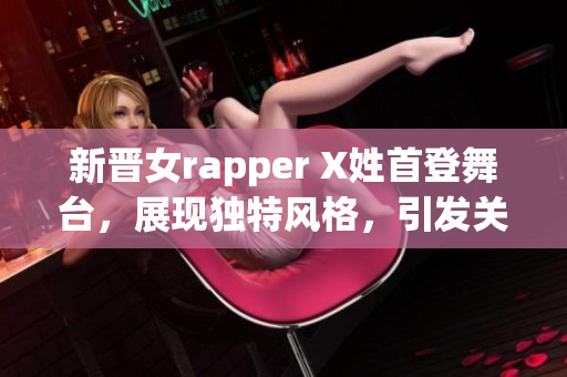 新晋女rapper X姓首登舞台，展现独特风格，引发关注