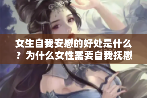 女生自我安慰的好处是什么？为什么女性需要自我抚慰？