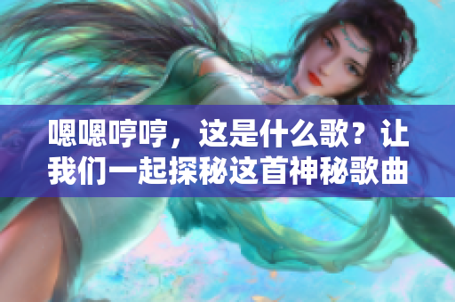 嗯嗯哼哼，这是什么歌？让我们一起探秘这首神秘歌曲的来历和意义