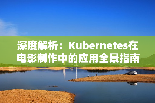 深度解析：Kubernetes在电影制作中的应用全景指南