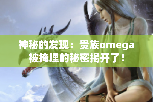 神秘的发现：贵族omega被掩埋的秘密揭开了！