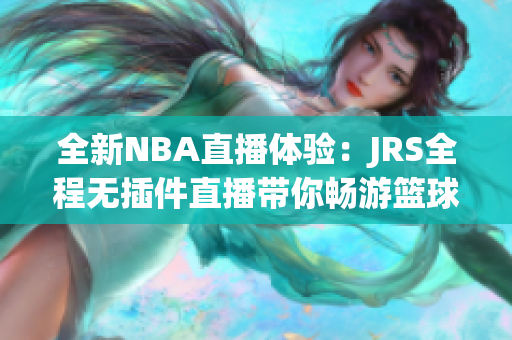 全新NBA直播体验：JRS全程无插件直播带你畅游篮球盛宴