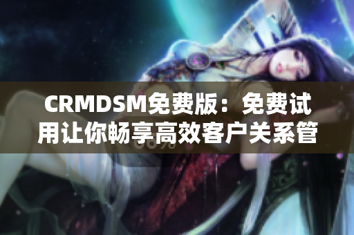 CRMDSM免费版：免费试用让你畅享高效客户关系管理