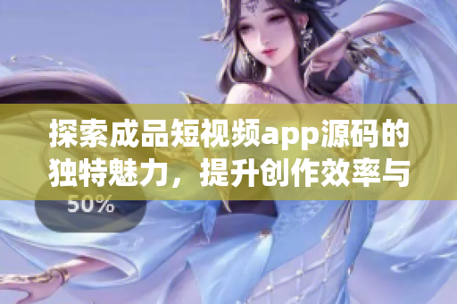 探索成品短视频app源码的独特魅力，提升创作效率与用户体验