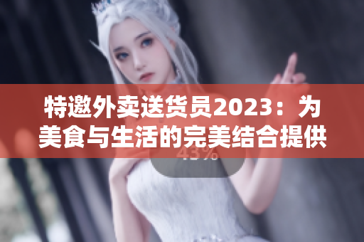 特邀外卖送货员2023：为美食与生活的完美结合提供默契配送