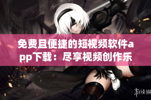 免费且便捷的短视频软件app下载：尽享视频创作乐趣