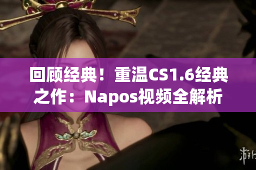 回顾经典！重温CS1.6经典之作：Napos视频全解析