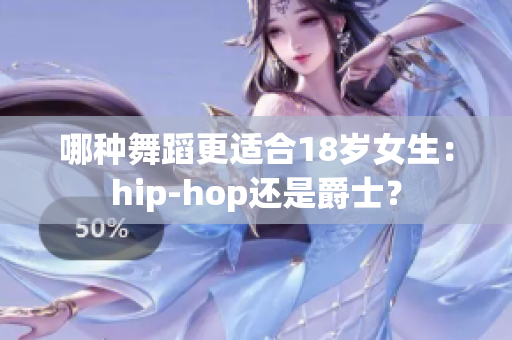 哪种舞蹈更适合18岁女生：hip-hop还是爵士？