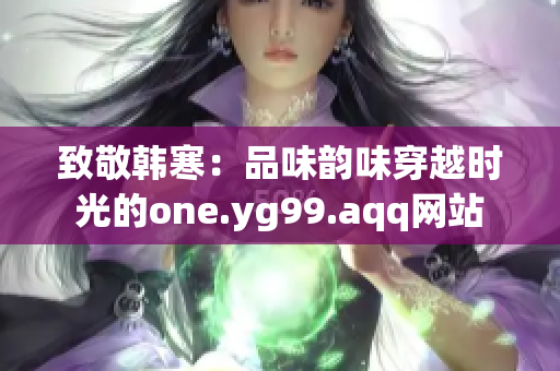 致敬韩寒：品味韵味穿越时光的one.yg99.aqq网站