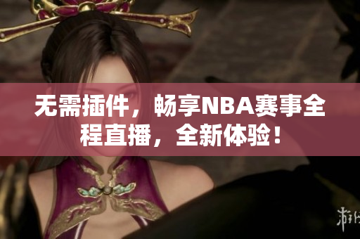 无需插件，畅享NBA赛事全程直播，全新体验！