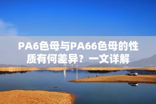 PA6色母与PA66色母的性质有何差异？一文详解