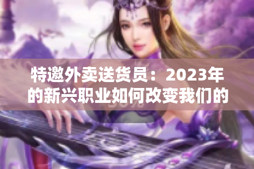 特邀外卖送货员：2023年的新兴职业如何改变我们的生活？