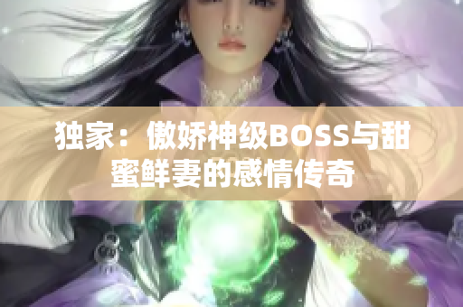 独家：傲娇神级BOSS与甜蜜鲜妻的感情传奇