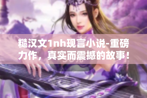 糙汉文1nh现言小说-重磅力作，真实而震撼的故事！