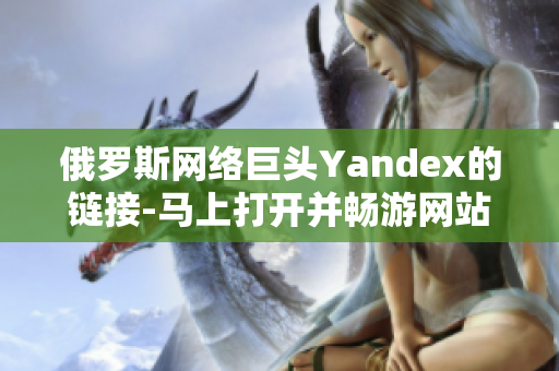 俄罗斯网络巨头Yandex的链接-马上打开并畅游网站！