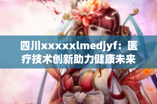 四川xxxxxlmedjyf：医疗技术创新助力健康未来