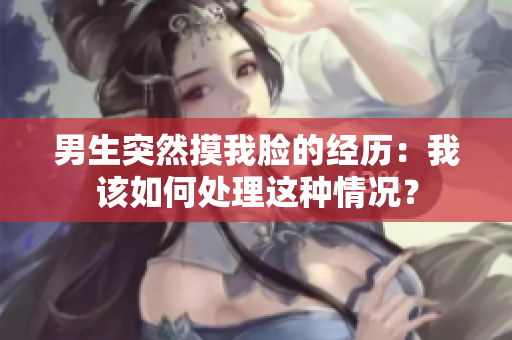 男生突然摸我脸的经历：我该如何处理这种情况？