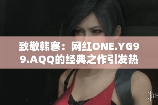 致敬韩寒：网红ONE.YG99.AQQ的经典之作引发热议