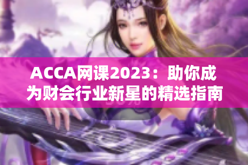 ACCA网课2023：助你成为财会行业新星的精选指南