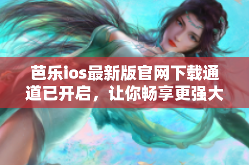 芭乐ios最新版官网下载通道已开启，让你畅享更强大功能