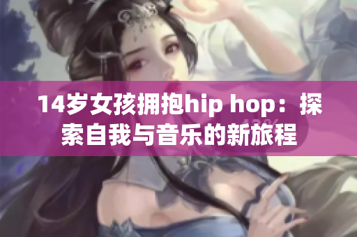 14岁女孩拥抱hip hop：探索自我与音乐的新旅程