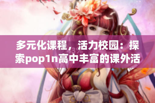 多元化课程，活力校园：探索pop1n高中丰富的课外活动和校园设施