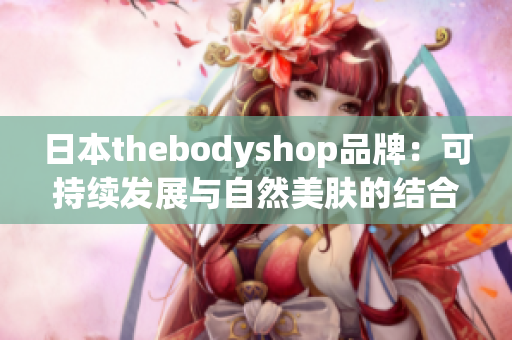 日本thebodyshop品牌：可持续发展与自然美肤的结合