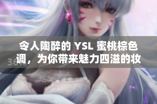 令人陶醉的 YSL 蜜桃棕色调，为你带来魅力四溢的妆容