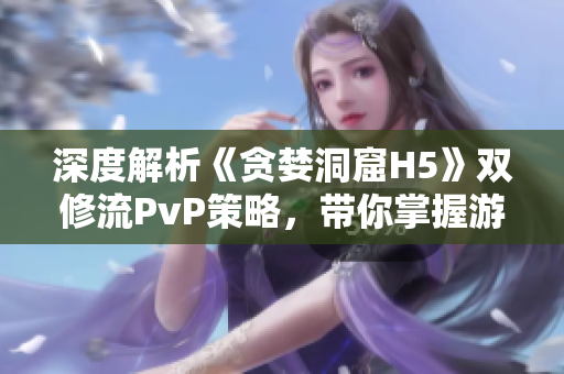 深度解析《贪婪洞窟H5》双修流PvP策略，带你掌握游戏技巧