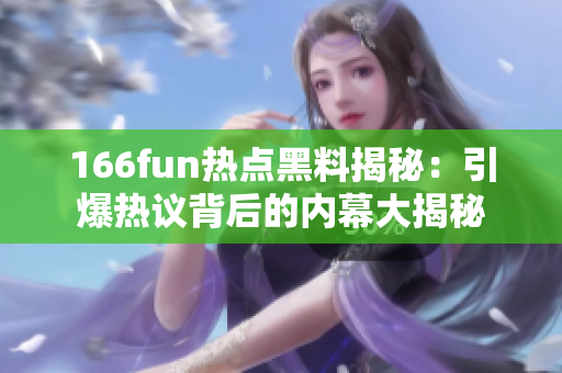 166fun热点黑料揭秘：引爆热议背后的内幕大揭秘