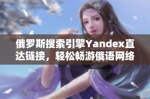 俄罗斯搜索引擎Yandex直达链接，轻松畅游俄语网络世界！