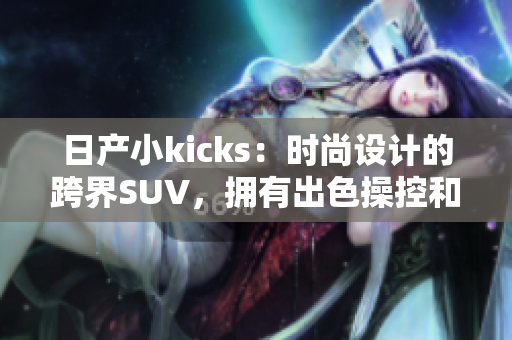 日产小kicks：时尚设计的跨界SUV，拥有出色操控和宽敞内部