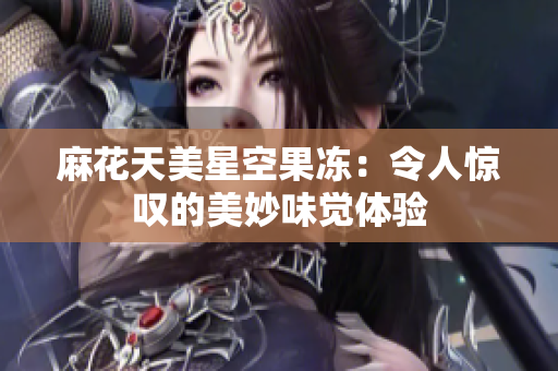 麻花天美星空果冻：令人惊叹的美妙味觉体验