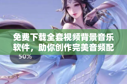 免费下载全套视频背景音乐软件，助你创作完美音频配乐