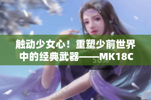 触动少女心！重塑少前世界中的经典武器——MK18CQBR亮相