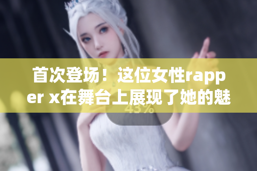 首次登场！这位女性rapper x在舞台上展现了她的魅力