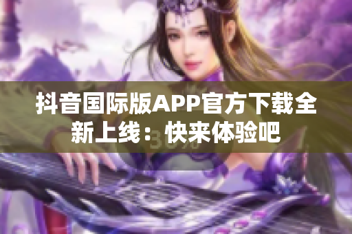 抖音国际版APP官方下载全新上线：快来体验吧