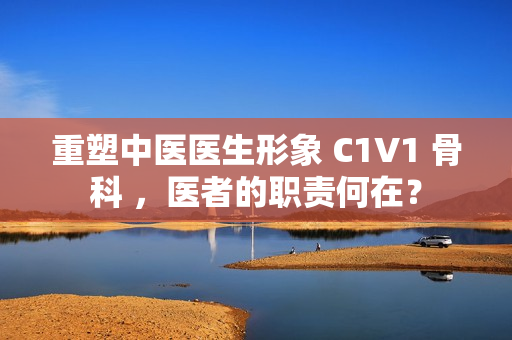 重塑中医医生形象 C1V1 骨科 ，医者的职责何在？