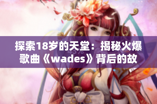 探索18岁的天堂：揭秘火爆歌曲《wades》背后的故事