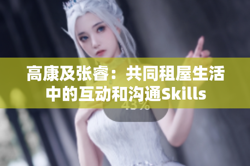 高康及张睿：共同租屋生活中的互动和沟通Skills