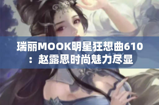 瑞丽MOOK明星狂想曲610：赵露思时尚魅力尽显