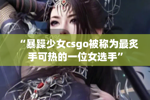 “暴躁少女csgo被称为最炙手可热的一位女选手”